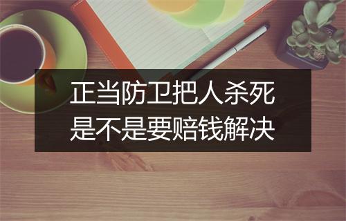 正当防卫把人杀死是不是要赔钱解决