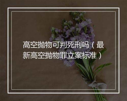 高空抛物可判死刑吗（最新高空抛物罪立案标准）