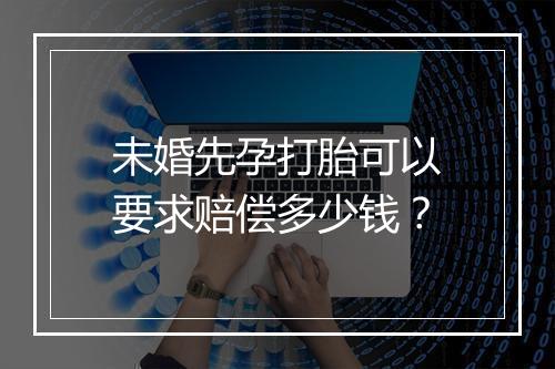 未婚先孕打胎可以要求赔偿多少钱？
