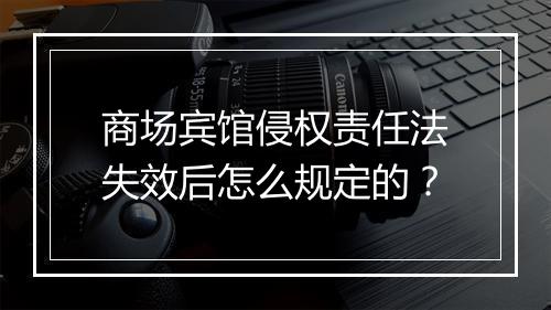 商场宾馆侵权责任法失效后怎么规定的？