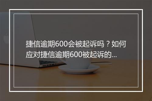 捷信逾期600会被起诉吗？如何应对捷信逾期600被起诉的情况