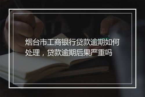 烟台市工商银行贷款逾期如何处理，贷款逾期后果严重吗