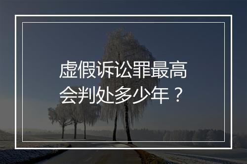 虚假诉讼罪最高会判处多少年？