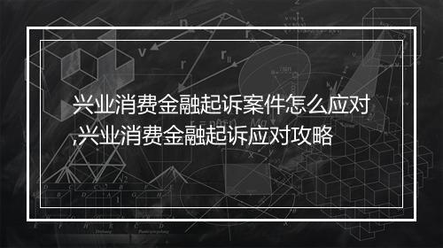 兴业消费金融起诉案件怎么应对,兴业消费金融起诉应对攻略
