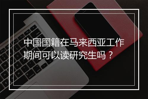 中国国籍在马来西亚工作期间可以读研究生吗？