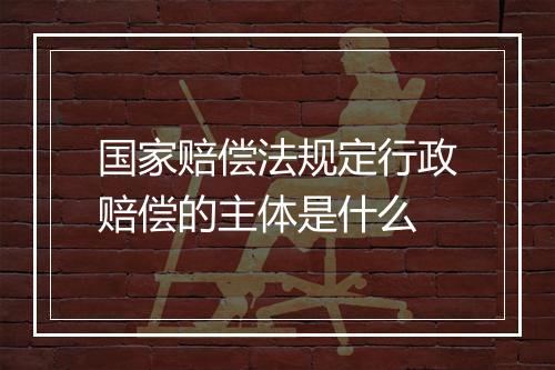 国家赔偿法规定行政赔偿的主体是什么