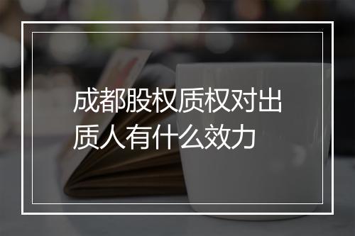 成都股权质权对出质人有什么效力