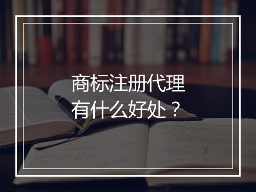 商标注册代理有什么好处？