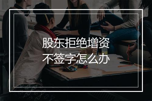 股东拒绝增资不签字怎么办
