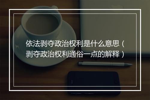 依法剥夺政治权利是什么意思（剥夺政治权利通俗一点的解释）