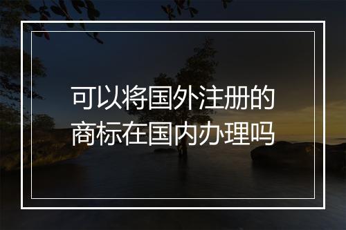 可以将国外注册的商标在国内办理吗