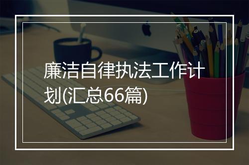 廉洁自律执法工作计划(汇总66篇)