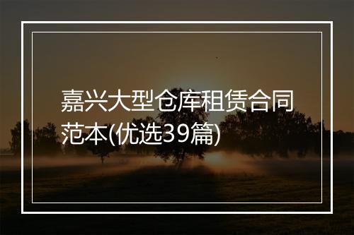 嘉兴大型仓库租赁合同范本(优选39篇)