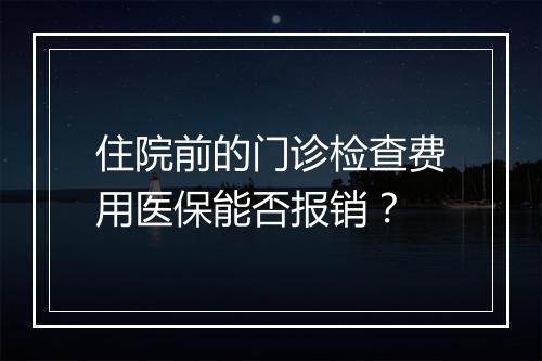 住院前的门诊检查费用医保能否报销？