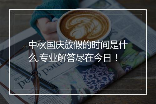 中秋国庆放假的时间是什么,专业解答尽在今日！