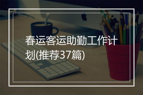春运客运助勤工作计划(推荐37篇)