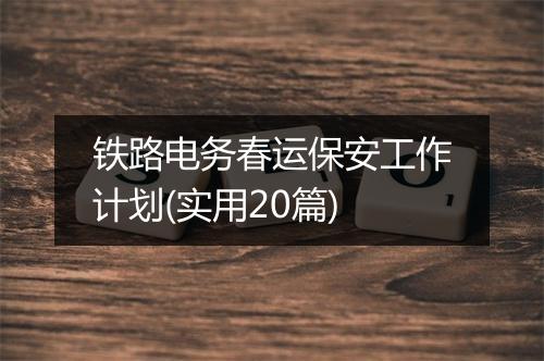 铁路电务春运保安工作计划(实用20篇)