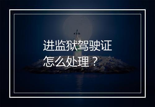 进监狱驾驶证怎么处理？