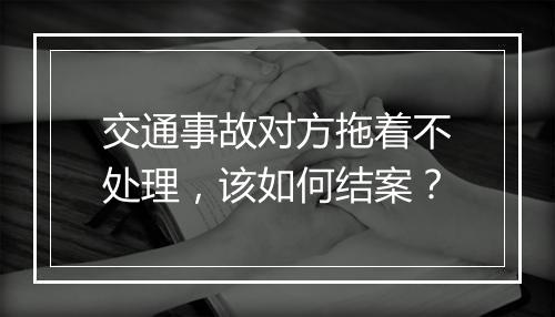 交通事故对方拖着不处理，该如何结案？