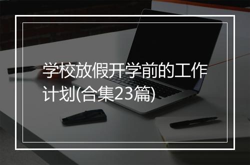 学校放假开学前的工作计划(合集23篇)
