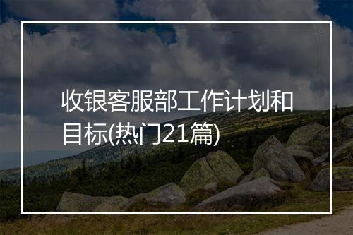 收银客服部工作计划和目标(热门21篇)