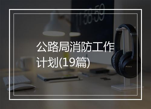 公路局消防工作计划(19篇)