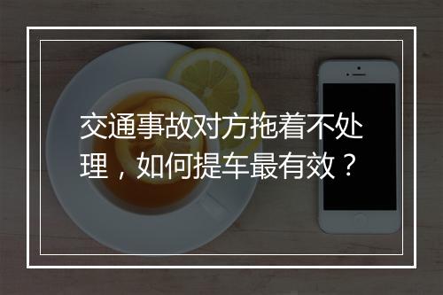 交通事故对方拖着不处理，如何提车最有效？