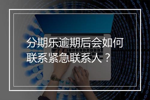 分期乐逾期后会如何联系紧急联系人？
