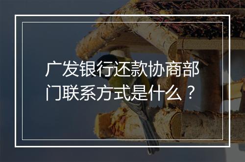 广发银行还款协商部门联系方式是什么？
