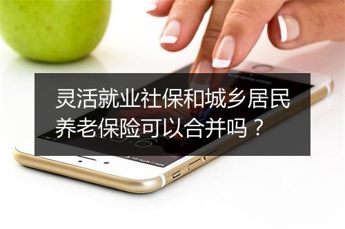 灵活就业社保和城乡居民养老保险可以合并吗？
