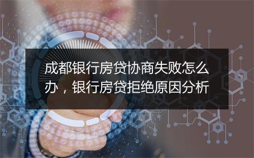 成都银行房贷协商失败怎么办，银行房贷拒绝原因分析