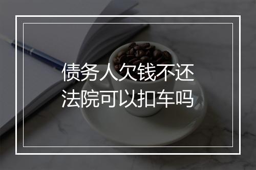 债务人欠钱不还法院可以扣车吗