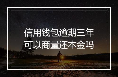 信用钱包逾期三年可以商量还本金吗