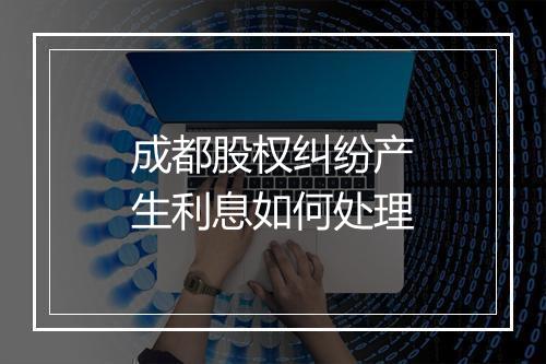 成都股权纠纷产生利息如何处理