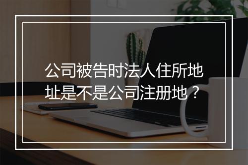 公司被告时法人住所地址是不是公司注册地？