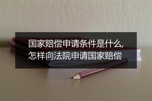国家赔偿申请条件是什么,怎样向法院申请国家赔偿