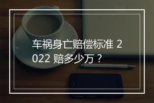 车祸身亡赔偿标准 2022 赔多少万？