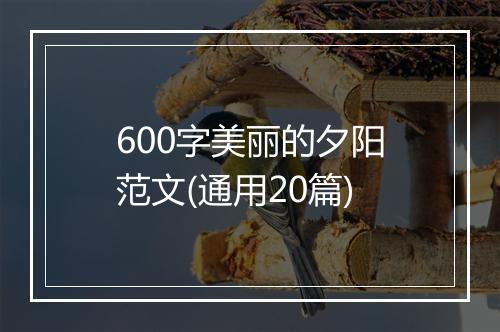 600字美丽的夕阳范文(通用20篇)