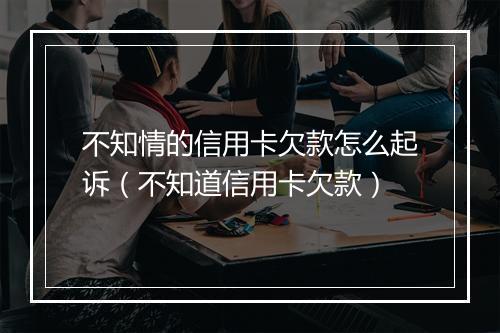 不知情的信用卡欠款怎么起诉（不知道信用卡欠款）