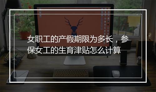 女职工的产假期限为多长，参保女工的生育津贴怎么计算