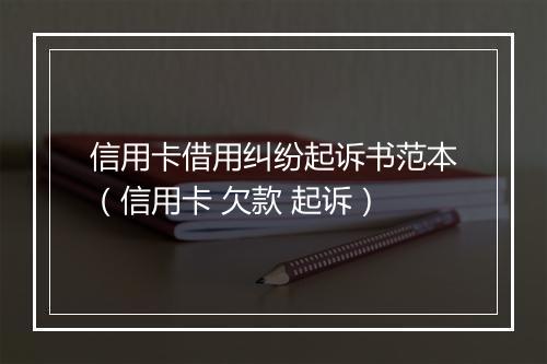 信用卡借用纠纷起诉书范本（信用卡 欠款 起诉）