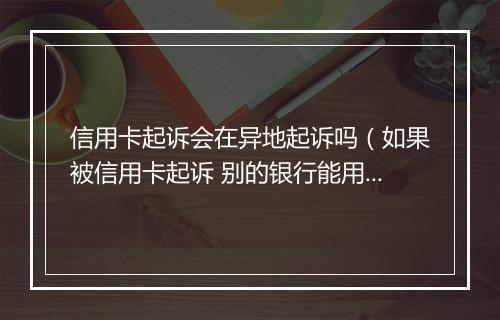信用卡起诉会在异地起诉吗（如果被信用卡起诉 别的银行能用吗）