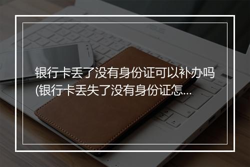 银行卡丢了没有身份证可以补办吗(银行卡丢失了没有身份证怎么补办)