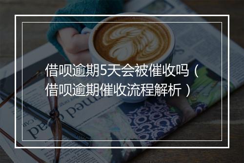 借呗逾期5天会被催收吗（借呗逾期催收流程解析）