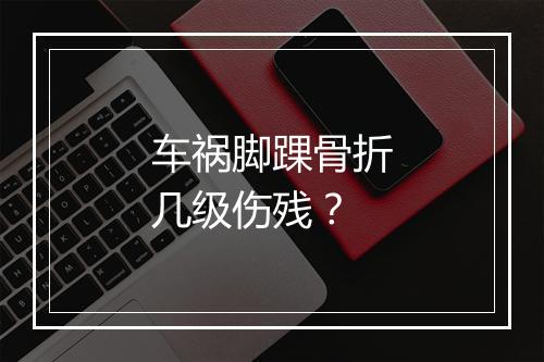车祸脚踝骨折几级伤残？