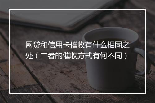 网贷和信用卡催收有什么相同之处（二者的催收方式有何不同）