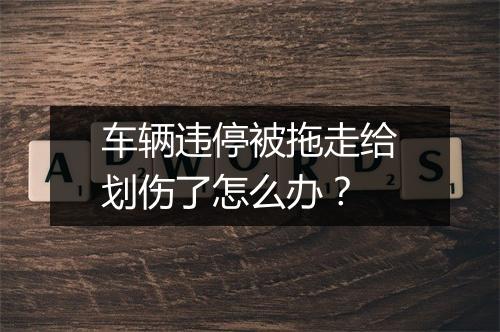 车辆违停被拖走给划伤了怎么办？