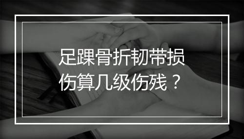 足踝骨折韧带损伤算几级伤残？