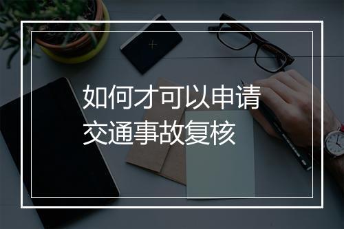 如何才可以申请交通事故复核