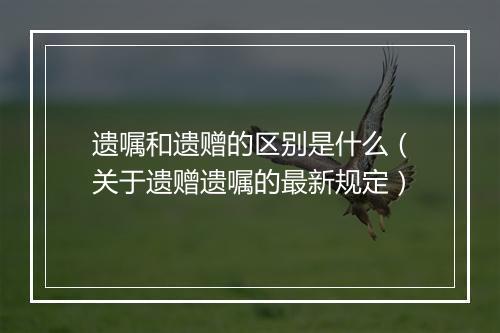 遗嘱和遗赠的区别是什么（关于遗赠遗嘱的最新规定）